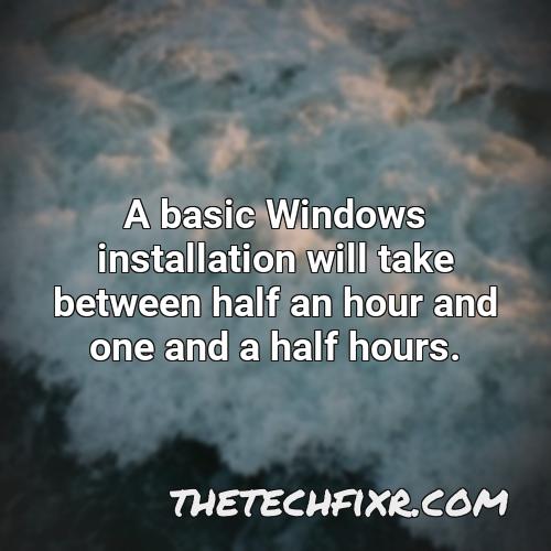a basic windows installation will take between half an hour and one and a half hours 1
