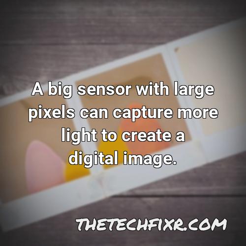 a big sensor with large pixels can capture more light to create a digital image