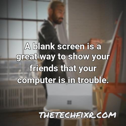 a blank screen is a great way to show your friends that your computer is in trouble