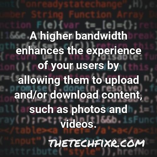 a higher bandwidth enhances the experience of your users by allowing them to upload and or download content such as photos and videos 1