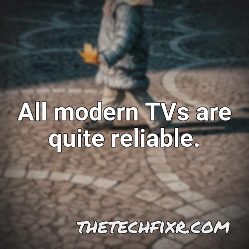 all modern tvs are quite reliable 1
