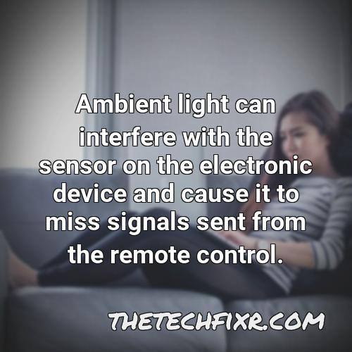 ambient light can interfere with the sensor on the electronic device and cause it to miss signals sent from the remote control