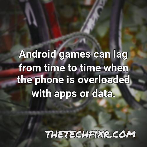 android games can lag from time to time when the phone is overloaded with apps or data