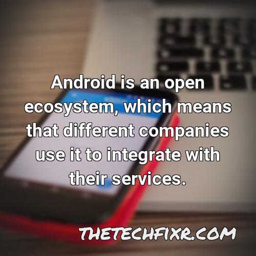 android is an open ecosystem which means that different companies use it to integrate with their services