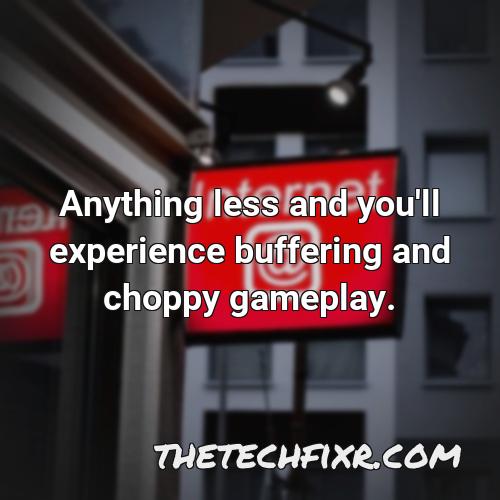 anything less and you ll experience buffering and choppy gameplay