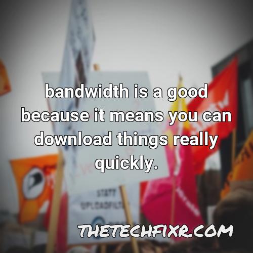 bandwidth is a good because it means you can download things really quickly 1