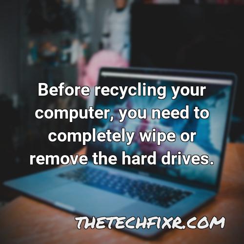 before recycling your computer you need to completely wipe or remove the hard drives