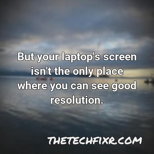 but your laptop s screen isn t the only place where you can see good resolution