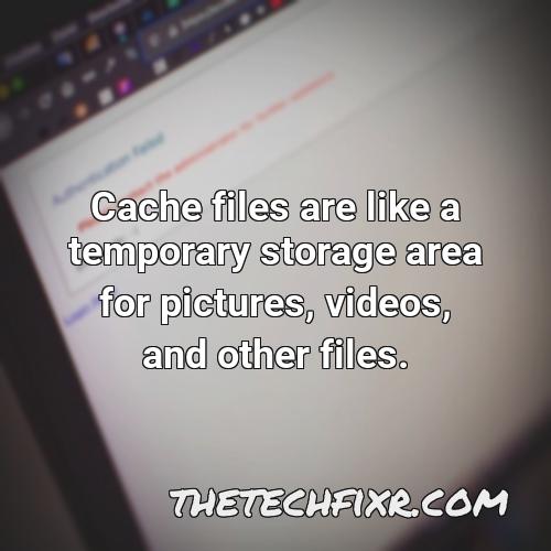 cache files are like a temporary storage area for pictures videos and other files