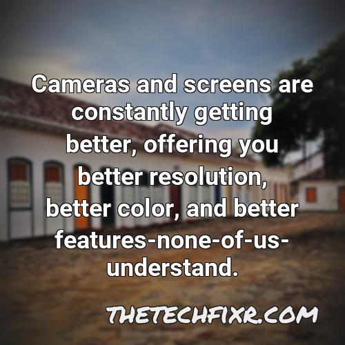 cameras and screens are constantly getting better offering you better resolution better color and better features none of us understand 5