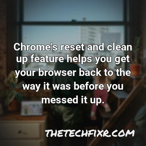 chrome s reset and clean up feature helps you get your browser back to the way it was before you messed it up