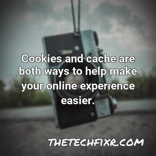 cookies and cache are both ways to help make your online experience easier