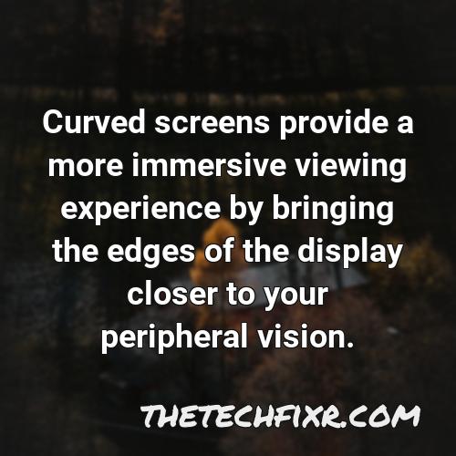 curved screens provide a more immersive viewing experience by bringing the edges of the display closer to your peripheral vision