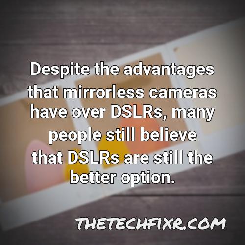 despite the advantages that mirrorless cameras have over dslrs many people still believe that dslrs are still the better option