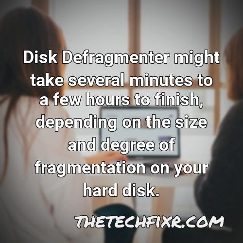 disk defragmenter might take several minutes to a few hours to finish depending on the size and degree of fragmentation on your hard disk