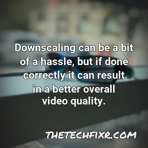downscaling can be a bit of a hassle but if done correctly it can result in a better overall video quality