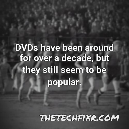 dvds have been around for over a decade but they still seem to be popular