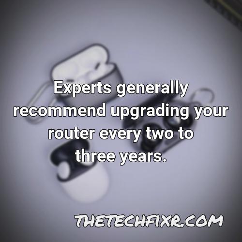 experts generally recommend upgrading your router every two to three years