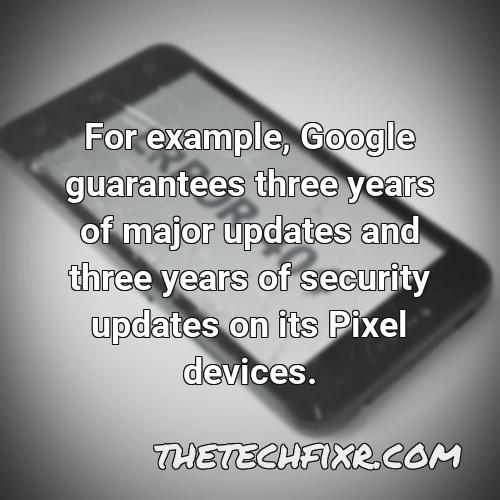 for example google guarantees three years of major updates and three years of security updates on its pixel devices