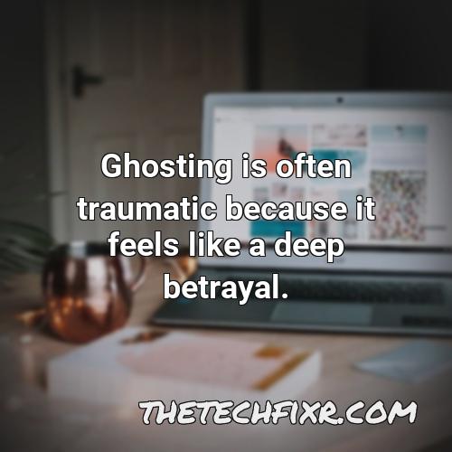 ghosting is often traumatic because it feels like a deep betrayal