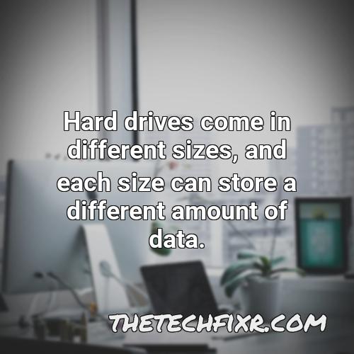 hard drives come in different sizes and each size can store a different amount of data