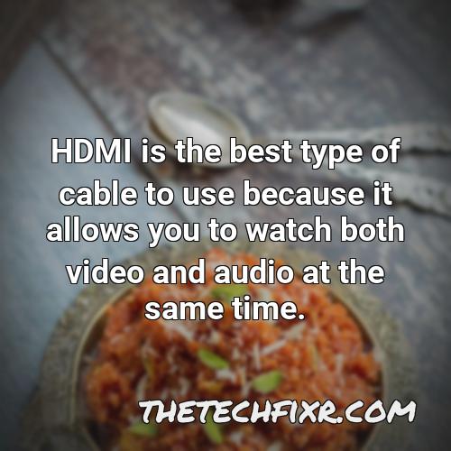 hdmi is the best type of cable to use because it allows you to watch both video and audio at the same time