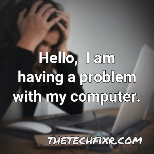 hello i am having a problem with my computer