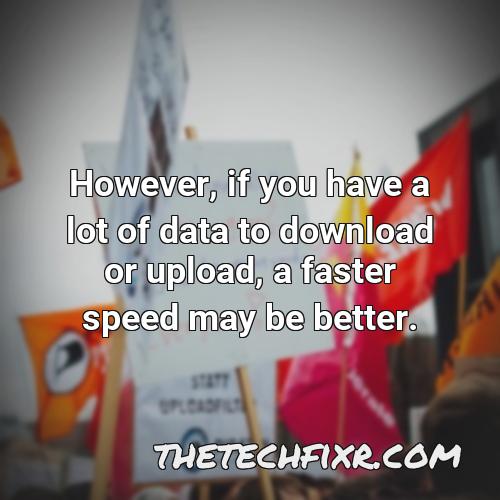 however if you have a lot of data to download or upload a faster speed may be better