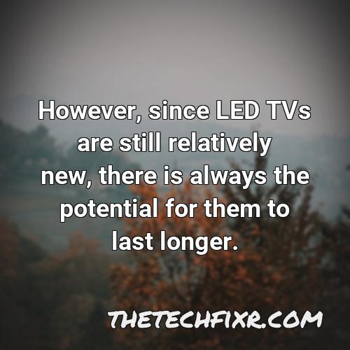 however since led tvs are still relatively new there is always the potential for them to last longer