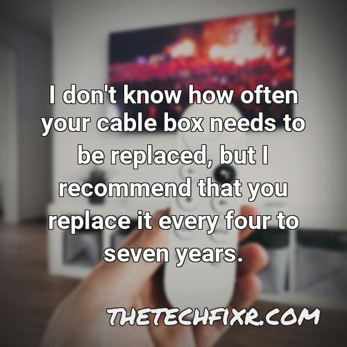 i don t know how often your cable box needs to be replaced but i recommend that you replace it every four to seven years