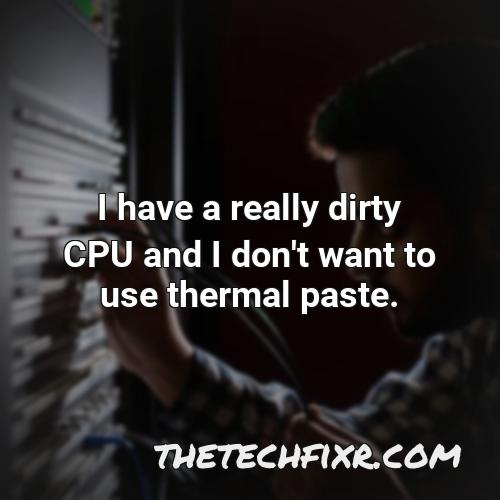 i have a really dirty cpu and i don t want to use thermal paste