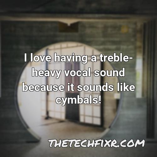 i love having a treble heavy vocal sound because it sounds like cymbals