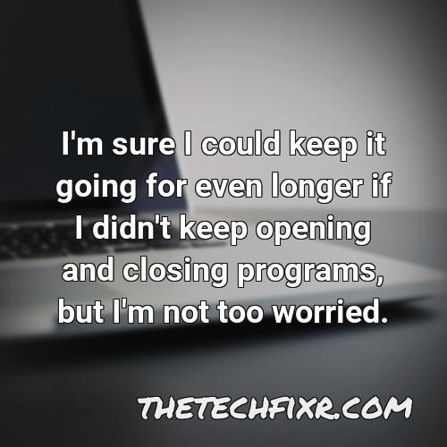 i m sure i could keep it going for even longer if i didn t keep opening and closing programs but i m not too worried