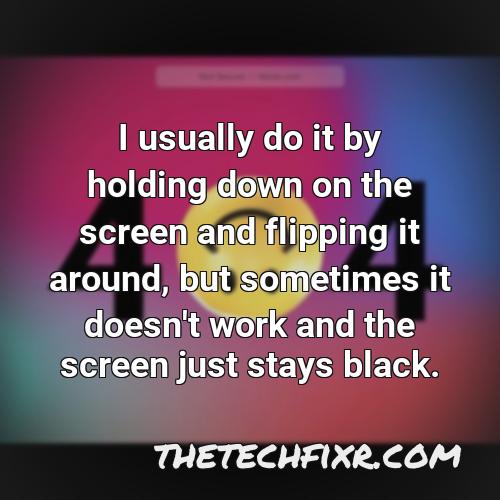 i usually do it by holding down on the screen and flipping it around but sometimes it doesn t work and the screen just stays black