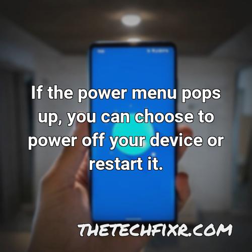 if the power menu pops up you can choose to power off your device or restart it
