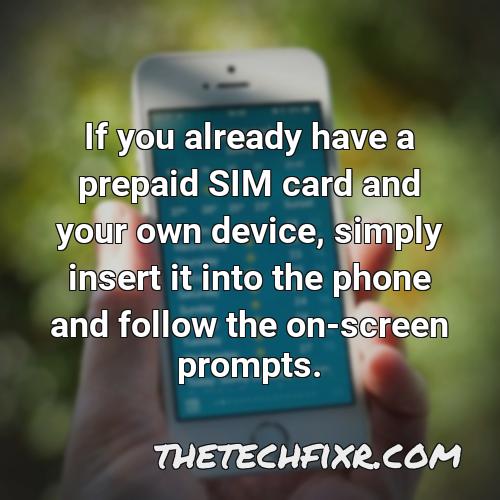 if you already have a prepaid sim card and your own device simply insert it into the phone and follow the on screen prompts