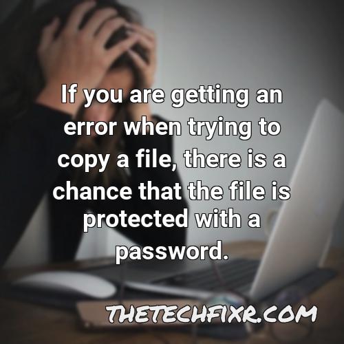 if you are getting an error when trying to copy a file there is a chance that the file is protected with a password 1