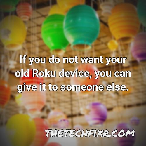 if you do not want your old roku device you can give it to someone else