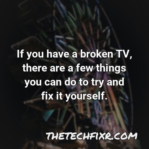 if you have a broken tv there are a few things you can do to try and fix it yourself