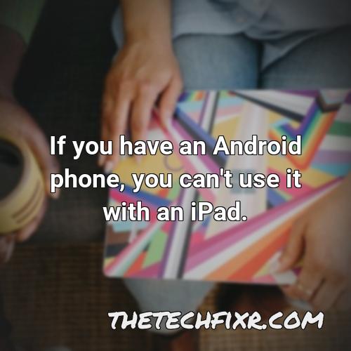 if you have an android phone you can t use it with an ipad
