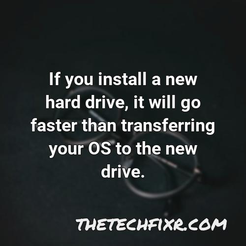 if you install a new hard drive it will go faster than transferring your os to the new drive