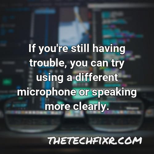 if you re still having trouble you can try using a different microphone or speaking more clearly 1