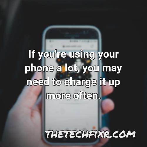 if you re using your phone a lot you may need to charge it up more often