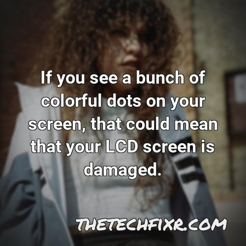 if you see a bunch of colorful dots on your screen that could mean that your lcd screen is damaged 1