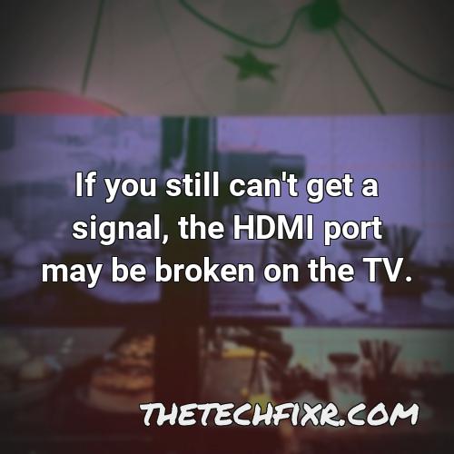 if you still can t get a signal the hdmi port may be broken on the tv