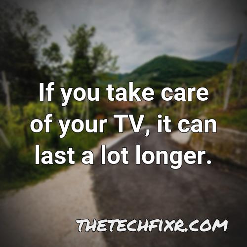 if you take care of your tv it can last a lot longer