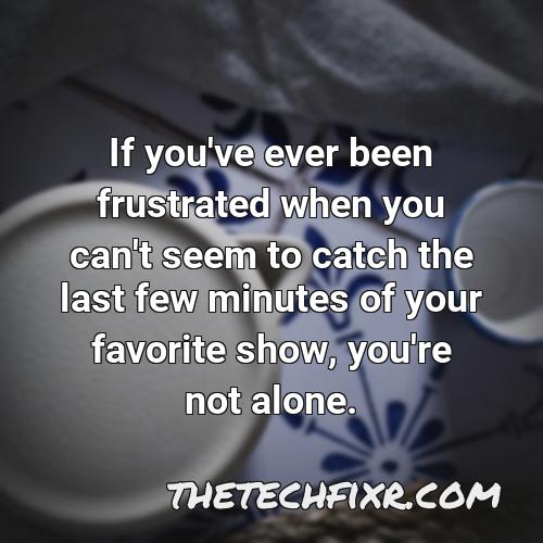 if you ve ever been frustrated when you can t seem to catch the last few minutes of your favorite show you re not alone