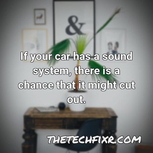 if your car has a sound system there is a chance that it might cut out 1