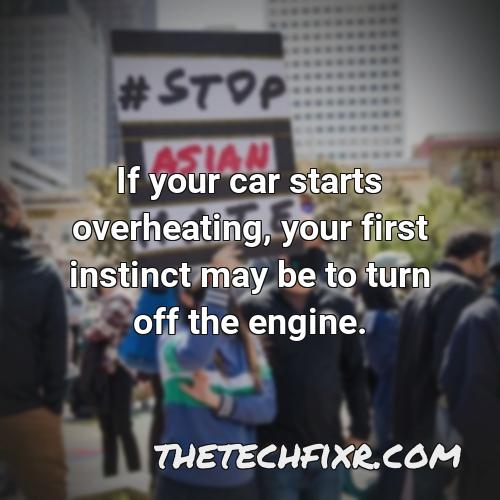 if your car starts overheating your first instinct may be to turn off the engine