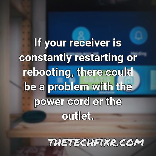 if your receiver is constantly restarting or rebooting there could be a problem with the power cord or the outlet